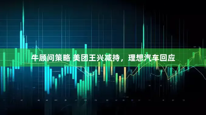 牛顾问策略 美团王兴减持，理想汽车回应