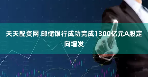 天天配资网 邮储银行成功完成1300亿元A股定向增发