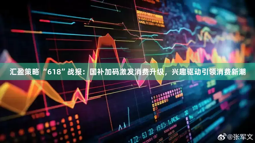 汇盈策略 “618”战报：国补加码激发消费升级，兴趣驱动引领消费新潮