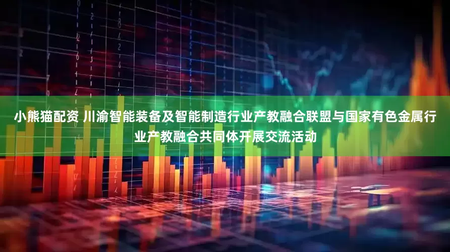 小熊猫配资 川渝智能装备及智能制造行业产教融合联盟与国家有色金属行业产教融合共同体开展交流活动