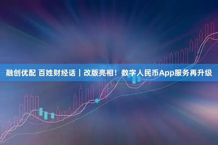 融创优配 百姓财经话｜改版亮相！数字人民币App服务再升级