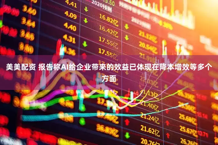 美美配资 报告称AI给企业带来的效益已体现在降本增效等多个方面
