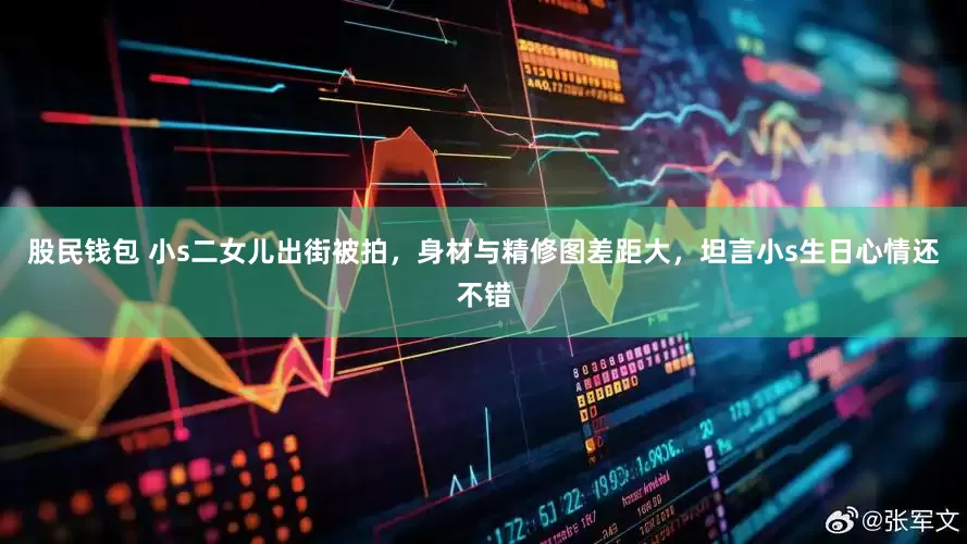 股民钱包 小s二女儿出街被拍，身材与精修图差距大，坦言小s生日心情还不错