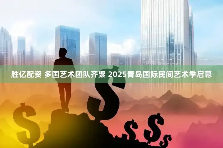 胜亿配资 多国艺术团队齐聚 2025青岛国际民间艺术季启幕