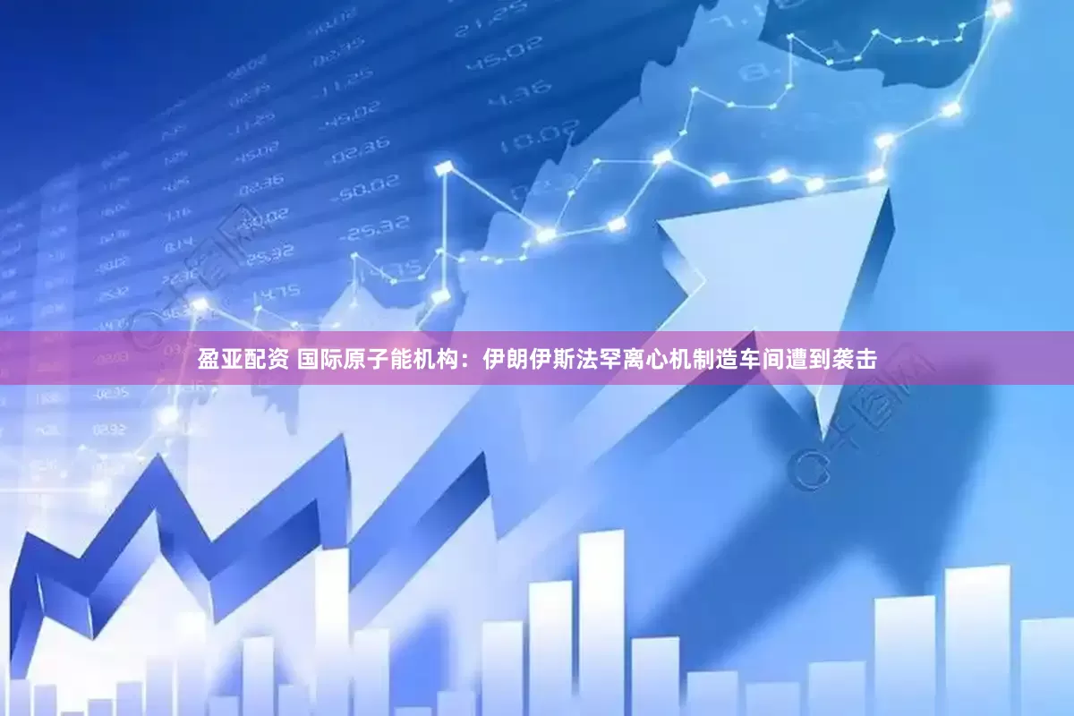 盈亚配资 国际原子能机构：伊朗伊斯法罕离心机制造车间遭到袭击