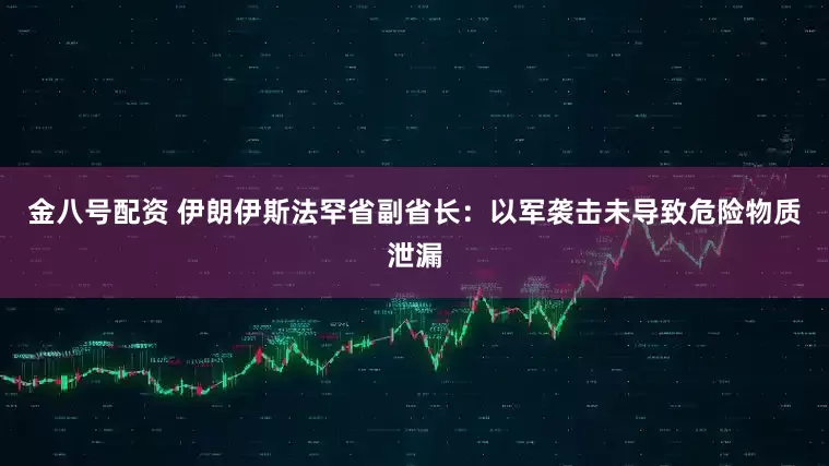 金八号配资 伊朗伊斯法罕省副省长：以军袭击未导致危险物质泄漏