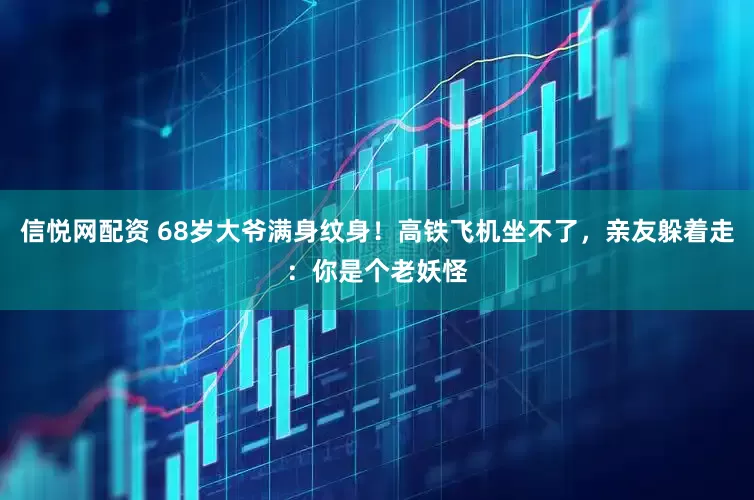 信悦网配资 68岁大爷满身纹身！高铁飞机坐不了，亲友躲着走：你是个老妖怪