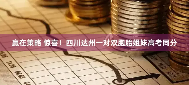 赢在策略 惊喜！四川达州一对双胞胎姐妹高考同分
