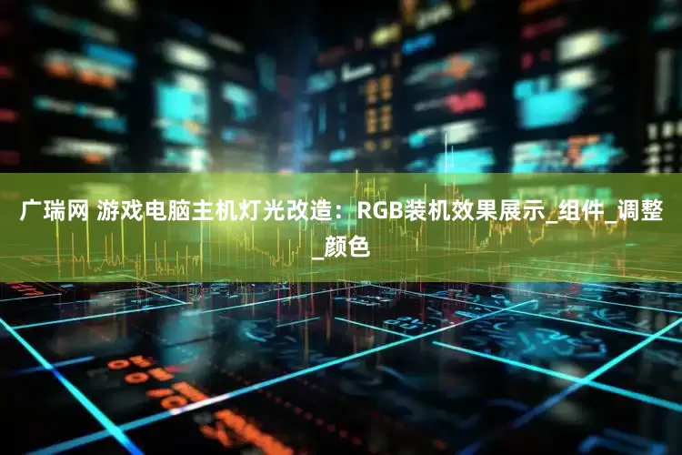 广瑞网 游戏电脑主机灯光改造：RGB装机效果展示_组件_调整_颜色