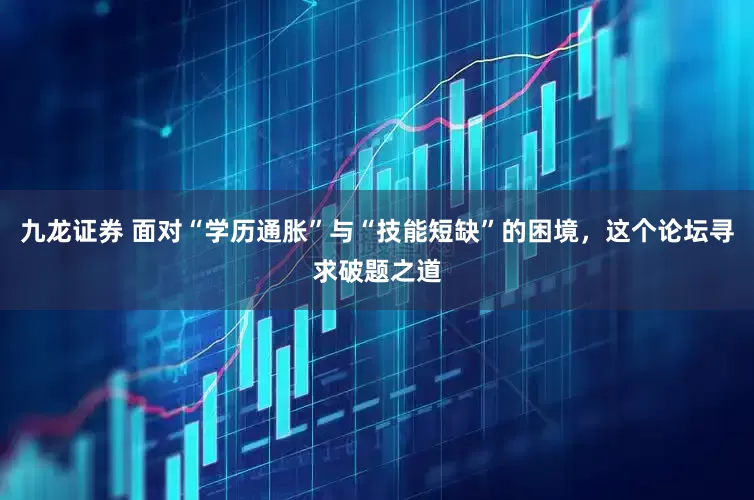 九龙证券 面对“学历通胀”与“技能短缺”的困境，这个论坛寻求破题之道