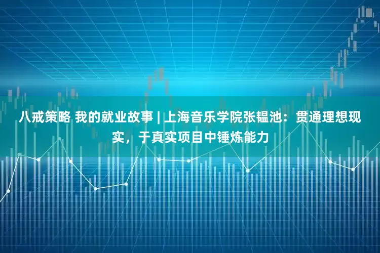 八戒策略 我的就业故事 | 上海音乐学院张韫池：贯通理想现实，于真实项目中锤炼能力