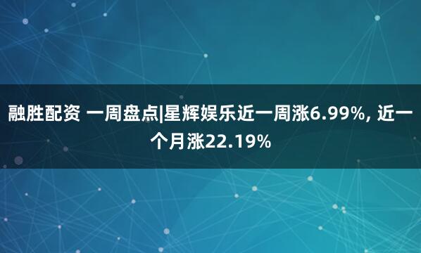 融胜配资 一周盘点|星辉娱乐近一周涨6.99%, 近一个月涨22.19%