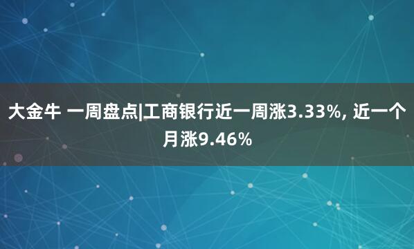 大金牛 一周盘点|工商银行近一周涨3.33%, 近一个月涨9.46%