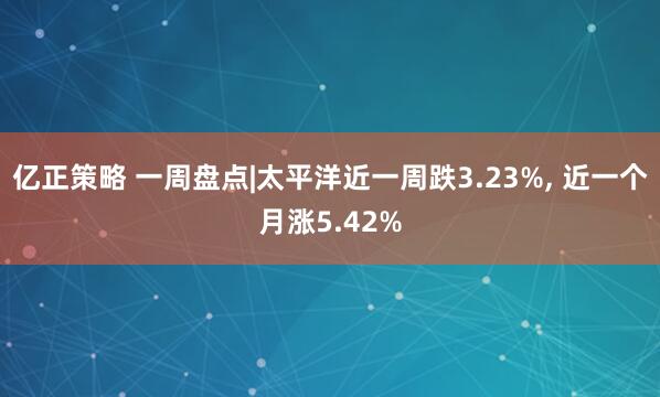 亿正策略 一周盘点|太平洋近一周跌3.23%, 近一个月涨5.42%
