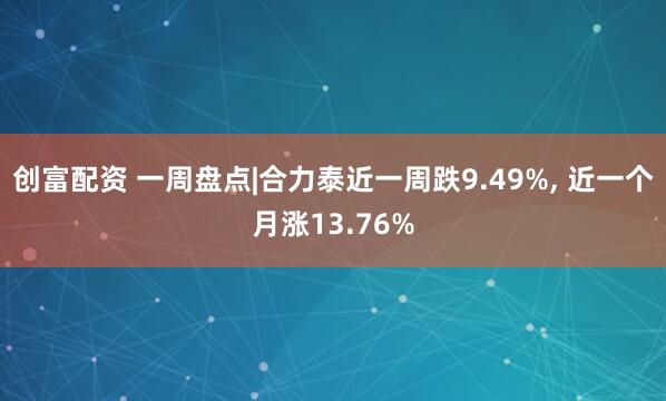 创富配资 一周盘点|合力泰近一周跌9.49%, 近一个月涨13.76%