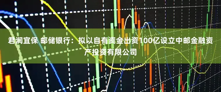 君润宜保 邮储银行：拟以自有资金出资100亿设立中邮金融资产投资有限公司