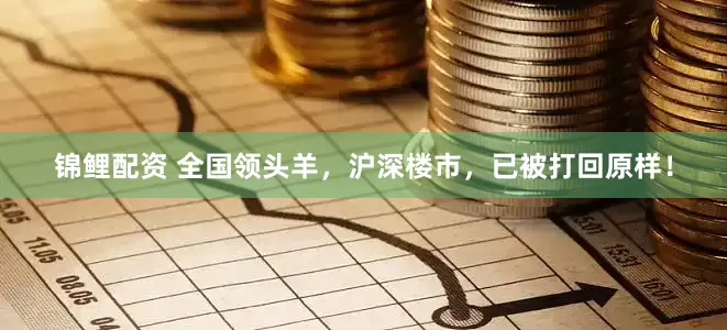 锦鲤配资 全国领头羊，沪深楼市，已被打回原样！