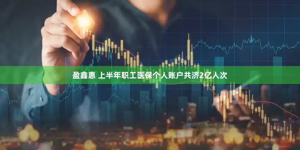 盈鑫惠 上半年职工医保个人账户共济2亿人次