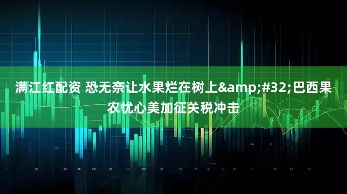 满江红配资 恐无奈让水果烂在树上&#32;巴西果农忧心美加征关税冲击