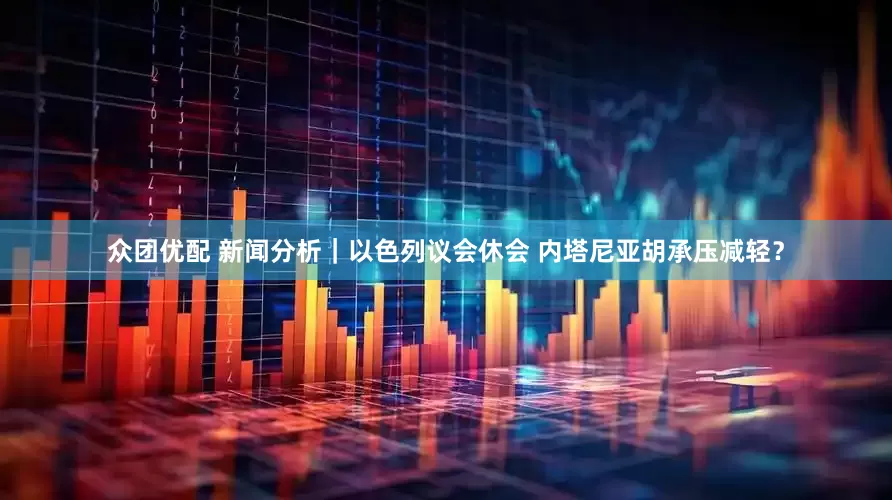 众团优配 新闻分析｜以色列议会休会 内塔尼亚胡承压减轻？