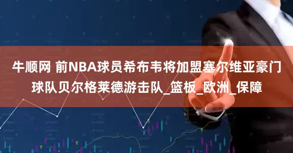 牛顺网 前NBA球员希布韦将加盟塞尔维亚豪门球队贝尔格莱德游击队_篮板_欧洲_保障