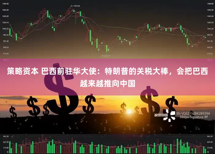策略资本 巴西前驻华大使：特朗普的关税大棒，会把巴西越来越推向中国