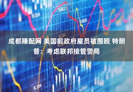 成都赚配网 美国前政府雇员被围殴 特朗普：考虑联邦接管警局