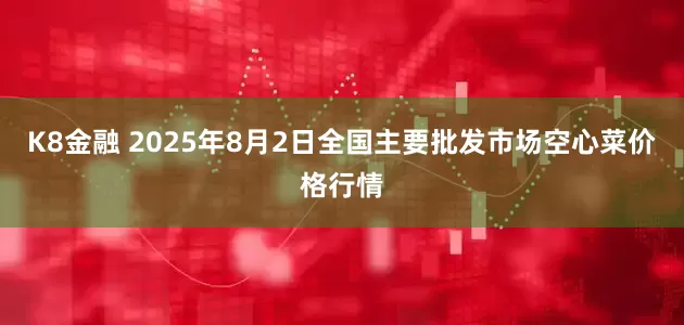 K8金融 2025年8月2日全国主要批发市场空心菜价格行情