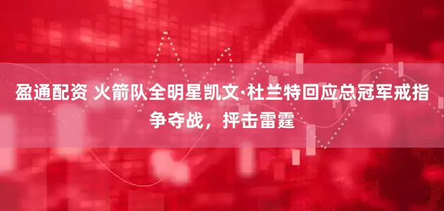 盈通配资 火箭队全明星凯文·杜兰特回应总冠军戒指争夺战，抨击雷霆