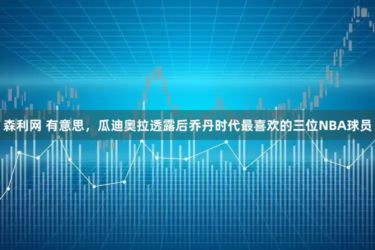 森利网 有意思，瓜迪奥拉透露后乔丹时代最喜欢的三位NBA球员