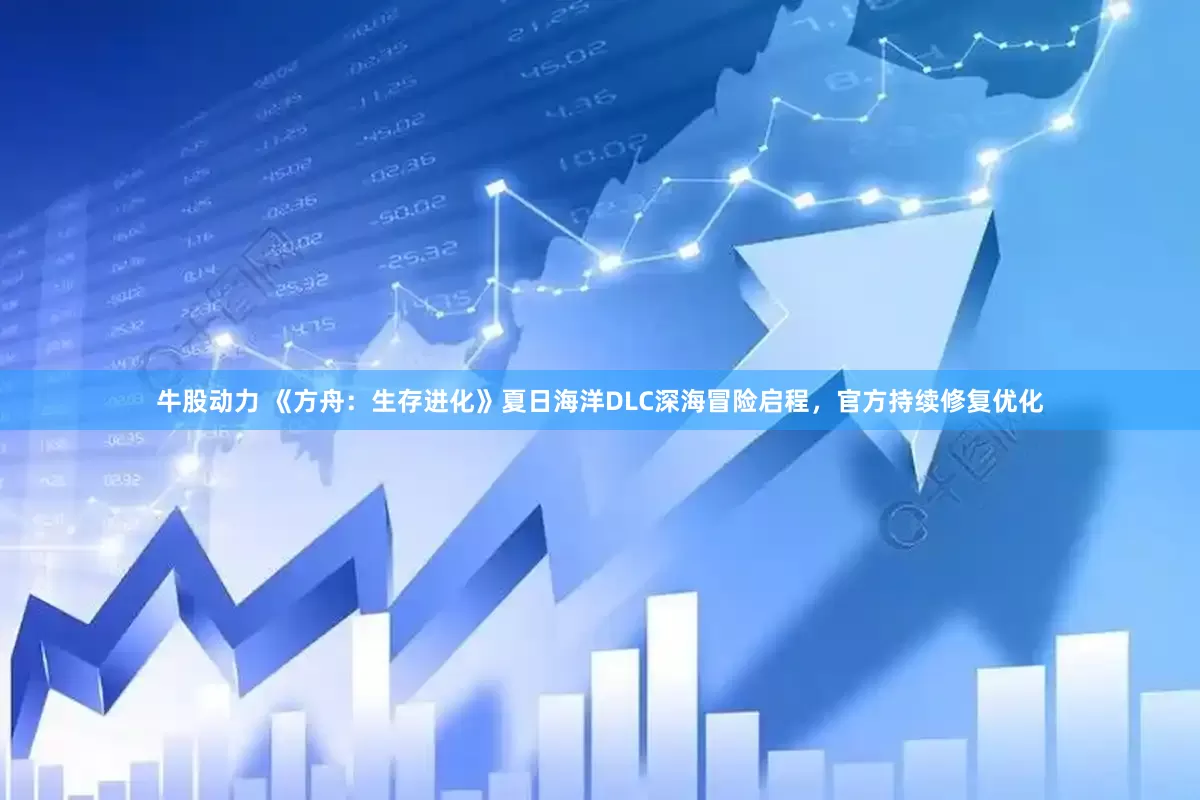 牛股动力 《方舟：生存进化》夏日海洋DLC深海冒险启程，官方持续修复优化