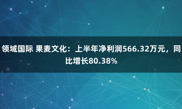 领域国际 果麦文化：上半年净利润566.32万元，同比增长80.38%