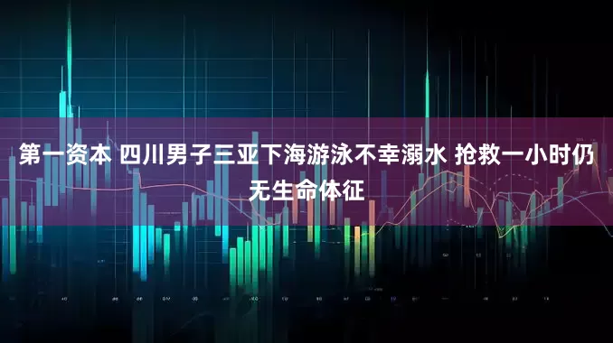 第一资本 四川男子三亚下海游泳不幸溺水 抢救一小时仍无生命体征