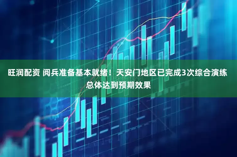 旺润配资 阅兵准备基本就绪！天安门地区已完成3次综合演练 总体达到预期效果