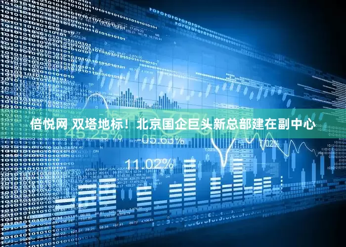 倍悦网 双塔地标！北京国企巨头新总部建在副中心