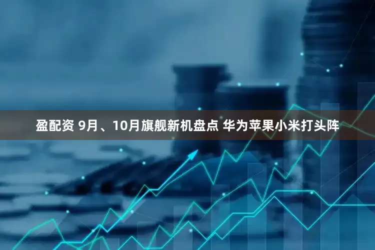 盈配资 9月、10月旗舰新机盘点 华为苹果小米打头阵