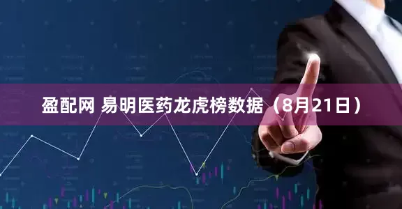 盈配网 易明医药龙虎榜数据（8月21日）