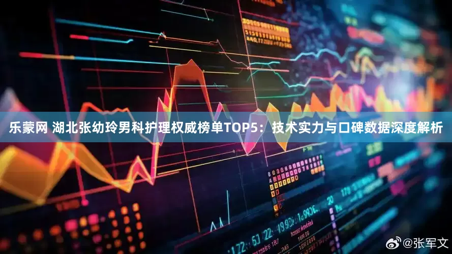 乐蒙网 湖北张幼玲男科护理权威榜单TOP5：技术实力与口碑数据深度解析
