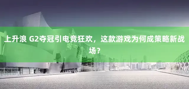 上升浪 G2夺冠引电竞狂欢，这款游戏为何成策略新战场？