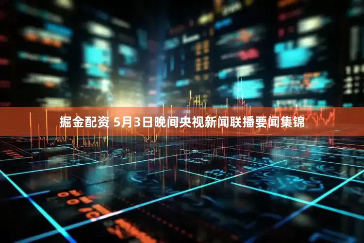 掘金配资 5月3日晚间央视新闻联播要闻集锦