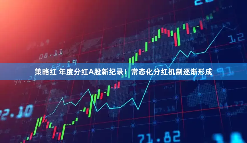 策略红 年度分红A股新纪录！常态化分红机制逐渐形成