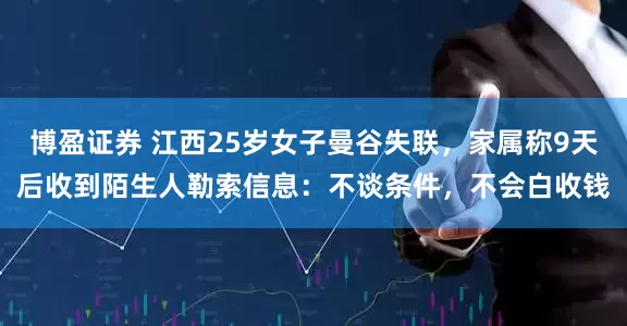 博盈证券 江西25岁女子曼谷失联，家属称9天后收到陌生人勒索信息：不谈条件，不会白收钱