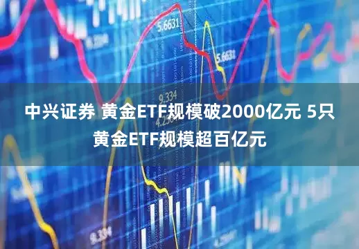 中兴证券 黄金ETF规模破2000亿元 5只黄金ETF规模超百亿元