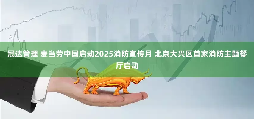 冠达管理 麦当劳中国启动2025消防宣传月 北京大兴区首家消防主题餐厅启动