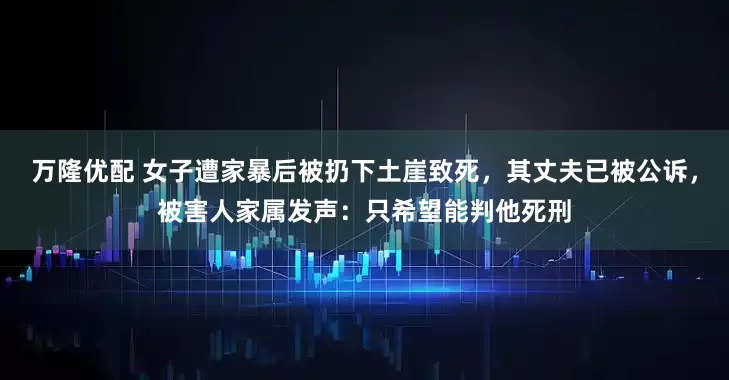 万隆优配 女子遭家暴后被扔下土崖致死，其丈夫已被公诉，被害人家属发声：只希望能判他死刑