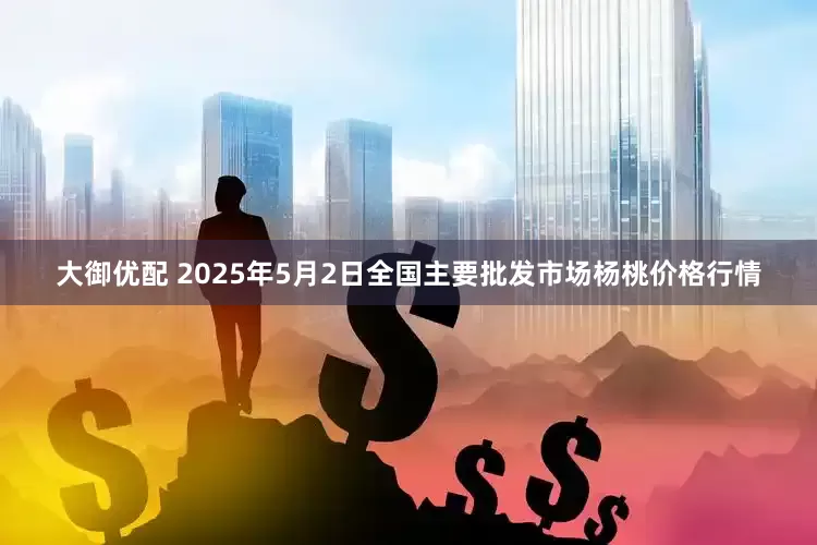 大御优配 2025年5月2日全国主要批发市场杨桃价格行情