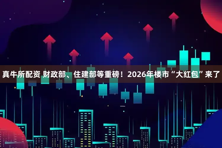 真牛所配资 财政部、住建部等重磅!2026年楼市“大红包”来了
