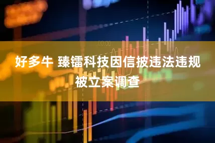 好多牛 臻镭科技因信披违法违规被立案调查