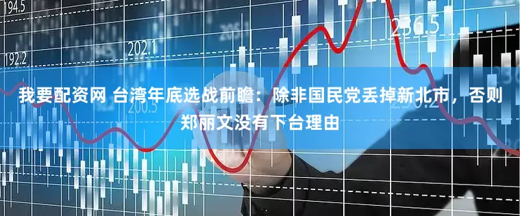 我要配资网 台湾年底选战前瞻：除非国民党丢掉新北市，否则郑丽文没有下台理由