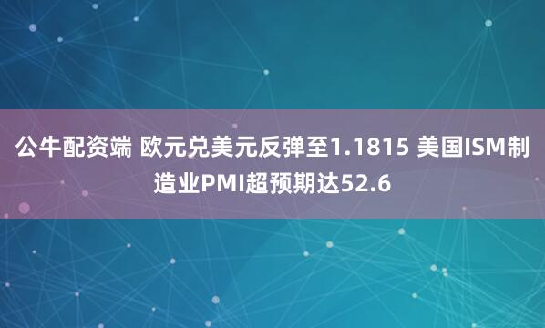 公牛配资端 欧元兑美元反弹至1.1815 美国ISM制造业PMI超预期达52.6